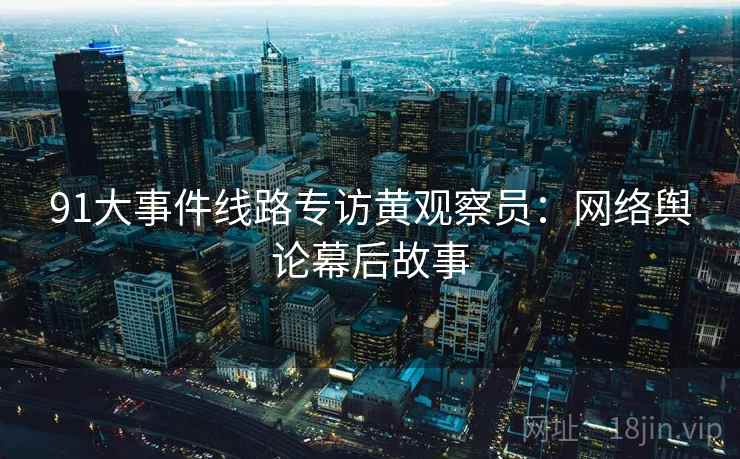91大事件线路专访黄观察员：网络舆论幕后故事