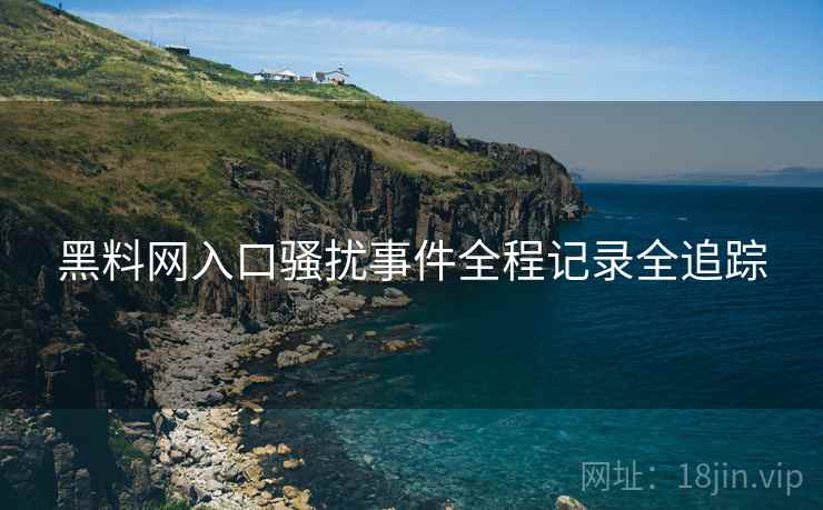 黑料网入口骚扰事件全程记录全追踪