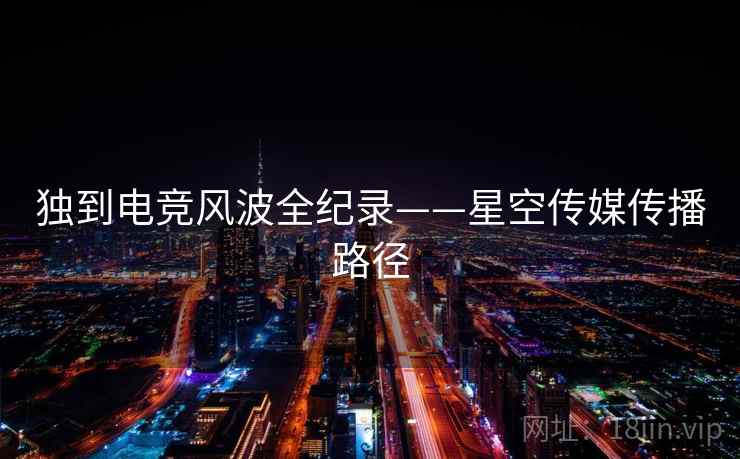 独到电竞风波全纪录——星空传媒传播路径