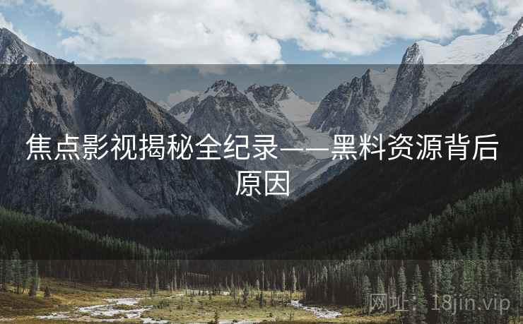 焦点影视揭秘全纪录——黑料资源背后原因