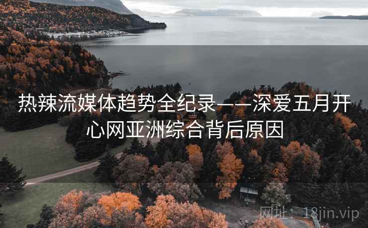 热辣流媒体趋势全纪录——深爱五月开心网亚洲综合背后原因