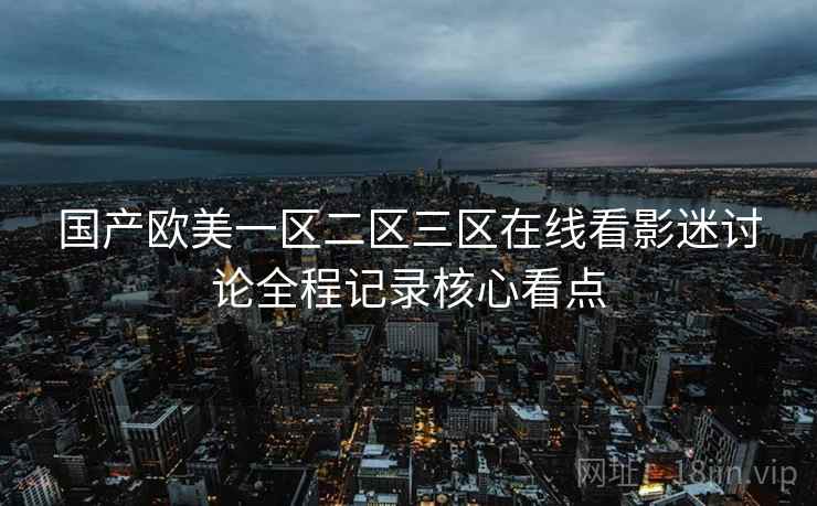 国产欧美一区二区三区在线看影迷讨论全程记录核心看点