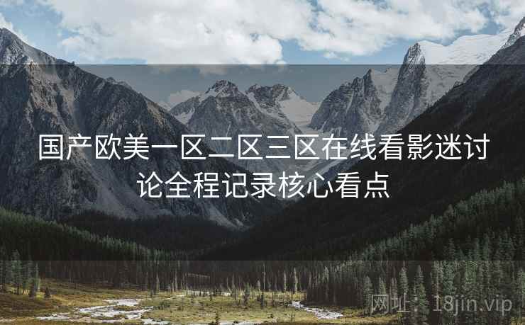 国产欧美一区二区三区在线看影迷讨论全程记录核心看点