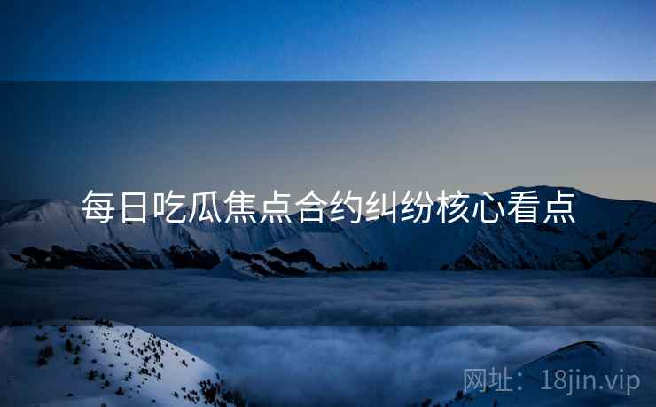 每日吃瓜焦点合约纠纷核心看点