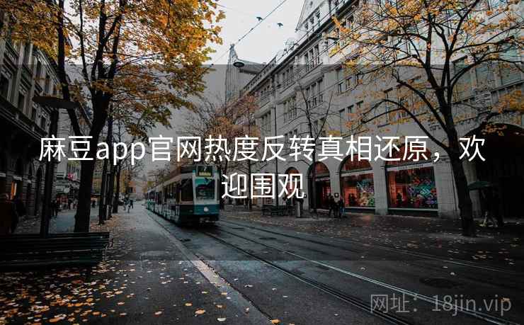 麻豆app官网热度反转真相还原，欢迎围观