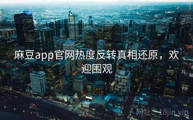麻豆app官网热度反转真相还原，欢迎围观