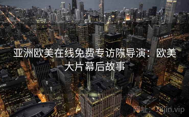 亚洲欧美在线免费专访陈导演：欧美大片幕后故事