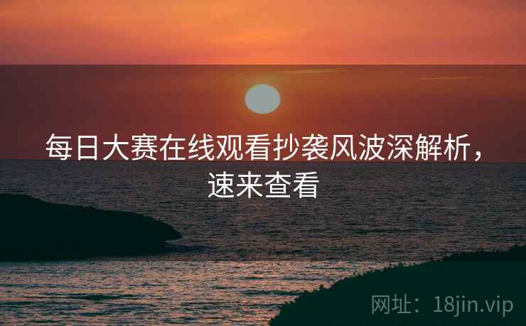 每日大赛在线观看抄袭风波深解析，速来查看
