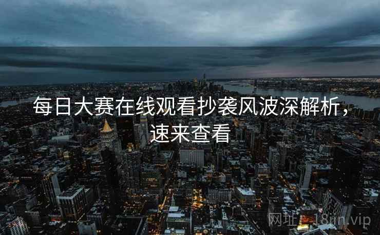 每日大赛在线观看抄袭风波深解析，速来查看