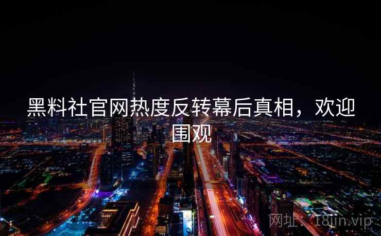 黑料社官网热度反转幕后真相，欢迎围观