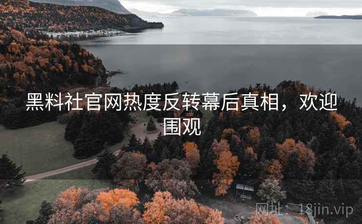 黑料社官网热度反转幕后真相，欢迎围观