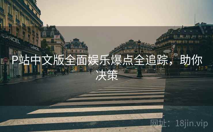 P站中文版全面娱乐爆点全追踪，助你决策