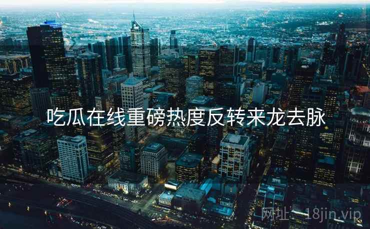 吃瓜在线重磅热度反转来龙去脉