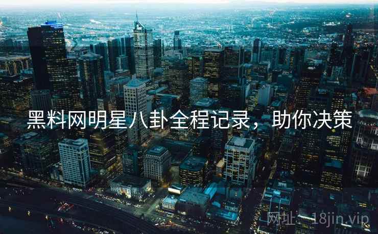 黑料网明星八卦全程记录，助你决策