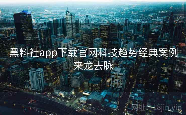 黑料社app下载官网科技趋势经典案例来龙去脉
