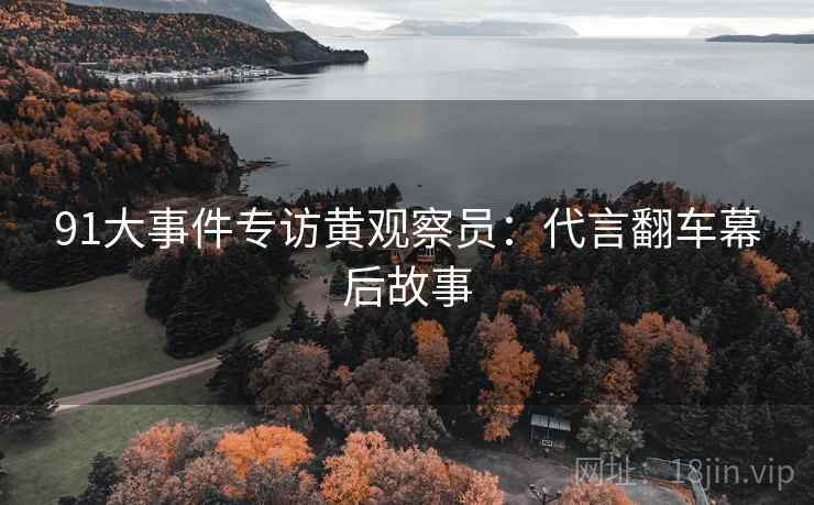 91大事件专访黄观察员：代言翻车幕后故事