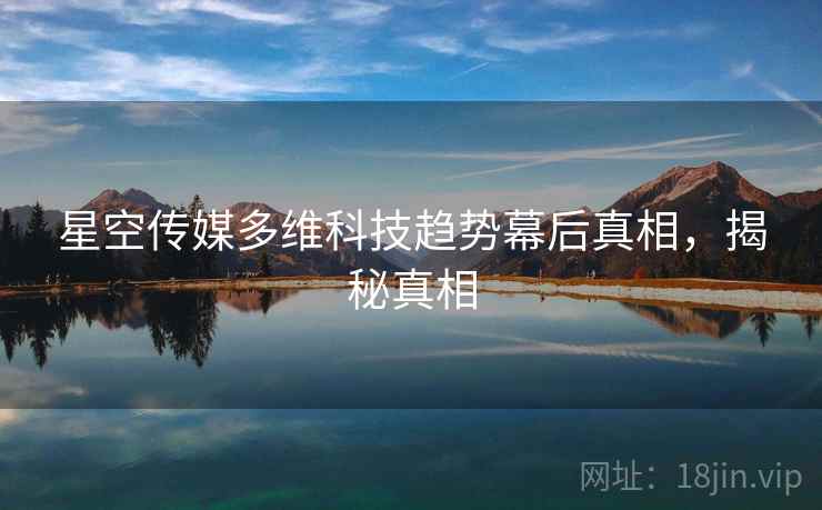 星空传媒多维科技趋势幕后真相，揭秘真相