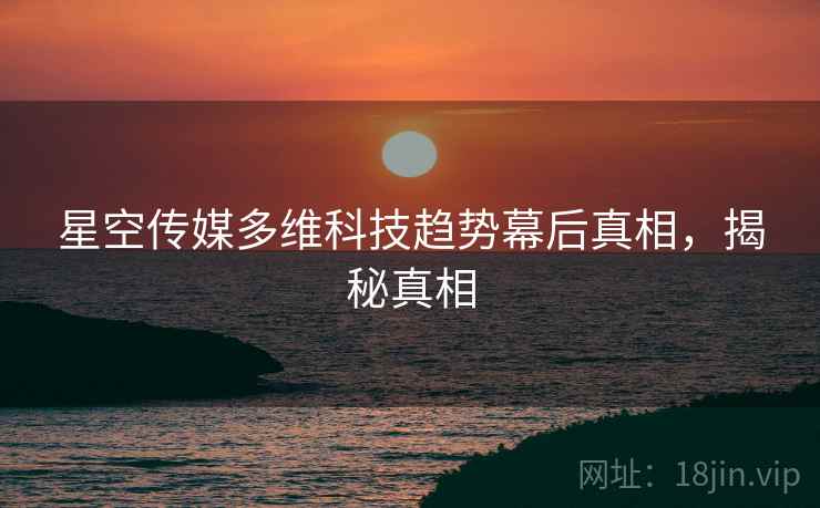 星空传媒多维科技趋势幕后真相，揭秘真相
