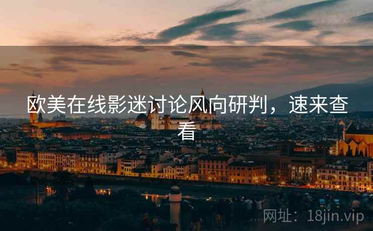 欧美在线影迷讨论风向研判，速来查看