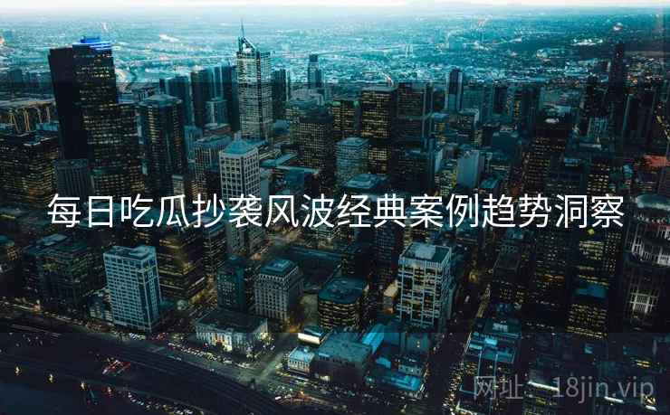 每日吃瓜抄袭风波经典案例趋势洞察