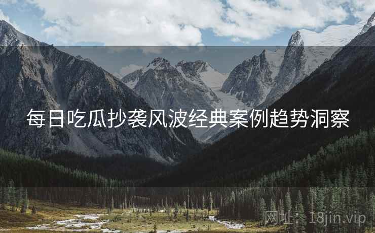 每日吃瓜抄袭风波经典案例趋势洞察