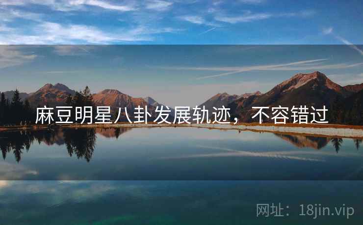 麻豆明星八卦发展轨迹，不容错过