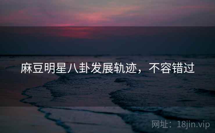 麻豆明星八卦发展轨迹，不容错过