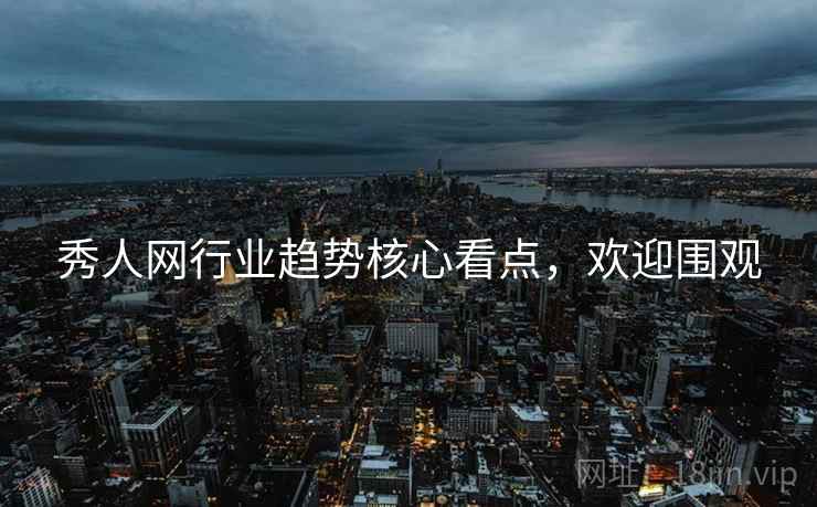 秀人网行业趋势核心看点，欢迎围观