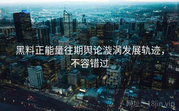 黑料正能量往期舆论漩涡发展轨迹，不容错过