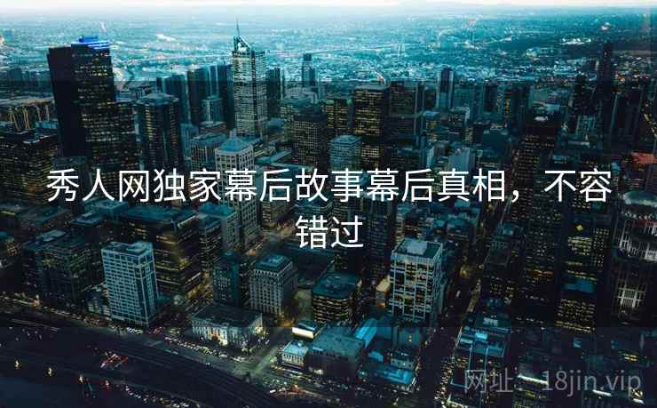秀人网独家幕后故事幕后真相，不容错过
