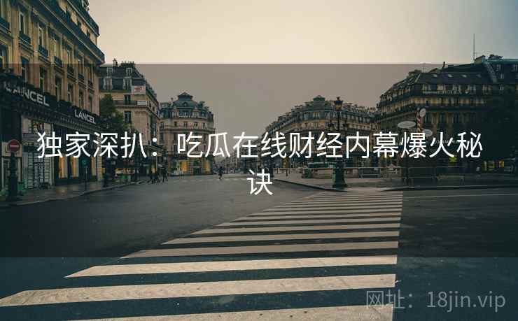 独家深扒：吃瓜在线财经内幕爆火秘诀