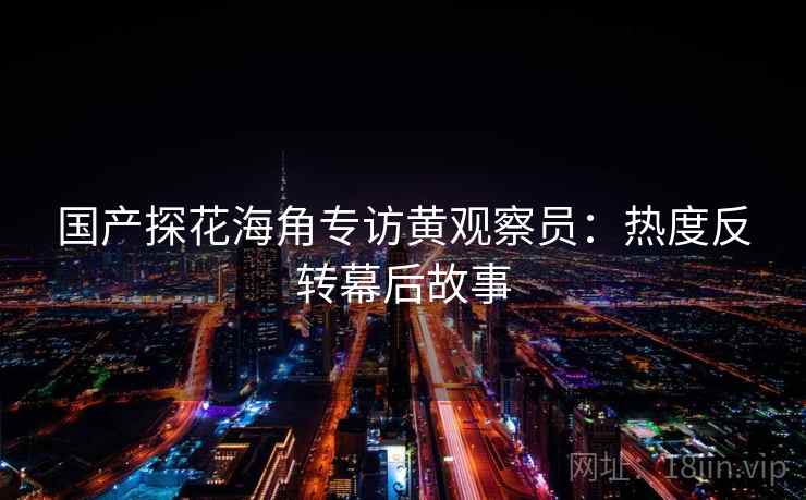 国产探花海角专访黄观察员：热度反转幕后故事