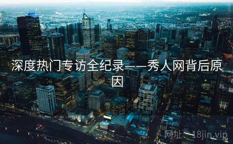 深度热门专访全纪录——秀人网背后原因