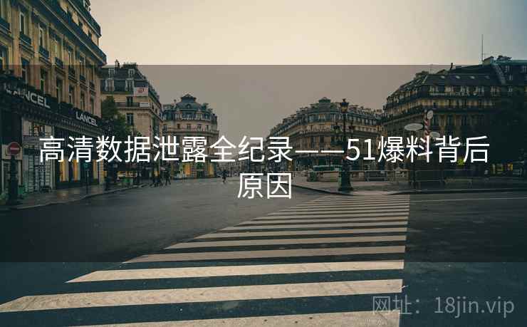 高清数据泄露全纪录——51爆料背后原因
