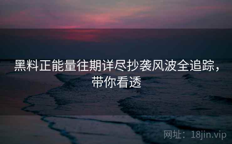 黑料正能量往期详尽抄袭风波全追踪，带你看透