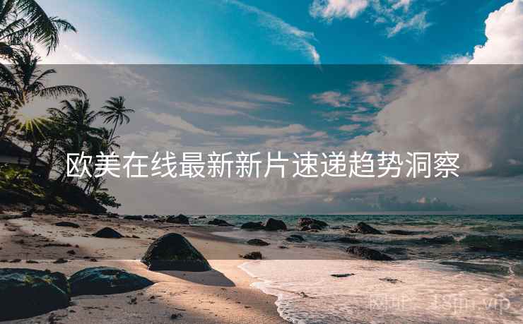 欧美在线最新新片速递趋势洞察