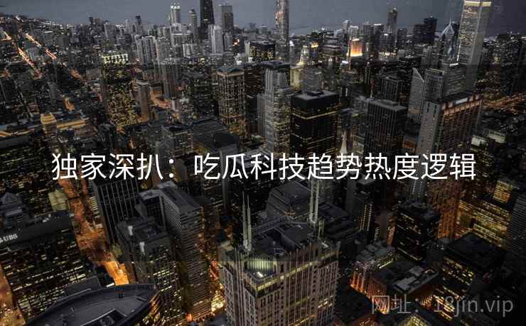 独家深扒：吃瓜科技趋势热度逻辑