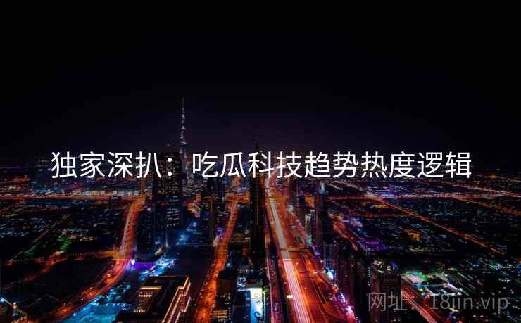 独家深扒：吃瓜科技趋势热度逻辑
