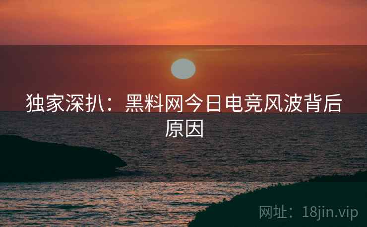 独家深扒：黑料网今日电竞风波背后原因