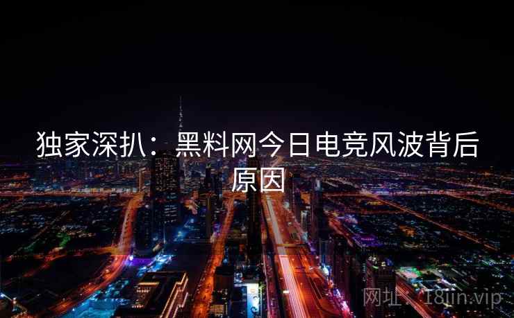 独家深扒：黑料网今日电竞风波背后原因