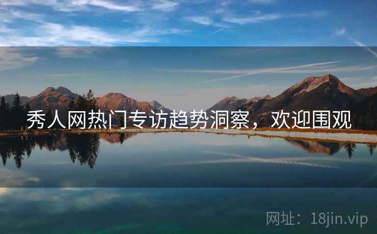 秀人网热门专访趋势洞察，欢迎围观