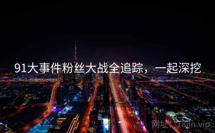91大事件粉丝大战全追踪，一起深挖