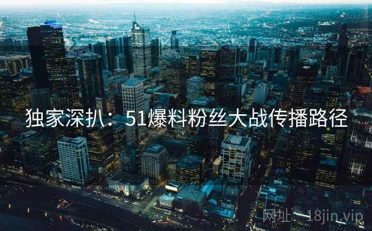 独家深扒：51爆料粉丝大战传播路径