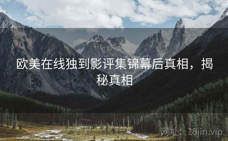 欧美在线独到影评集锦幕后真相，揭秘真相