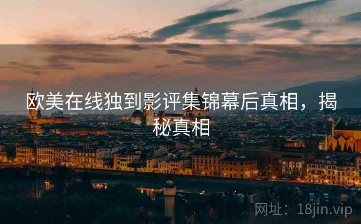 欧美在线独到影评集锦幕后真相，揭秘真相