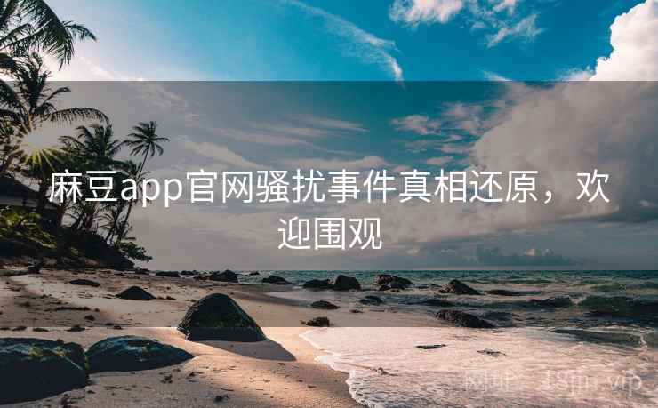 麻豆app官网骚扰事件真相还原，欢迎围观