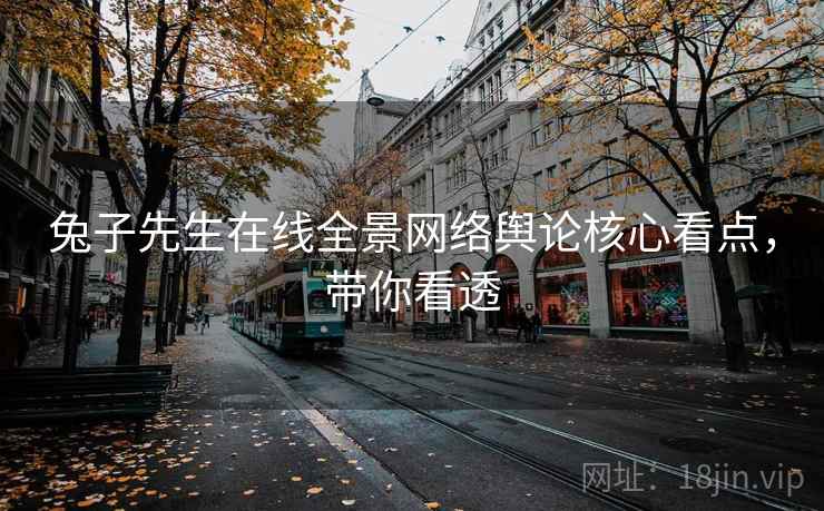 兔子先生在线全景网络舆论核心看点，带你看透