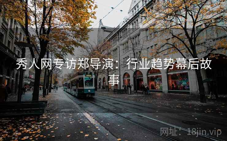 秀人网专访郑导演：行业趋势幕后故事