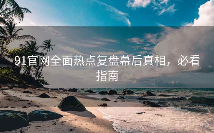 91官网全面热点复盘幕后真相，必看指南