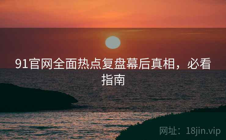 91官网全面热点复盘幕后真相，必看指南